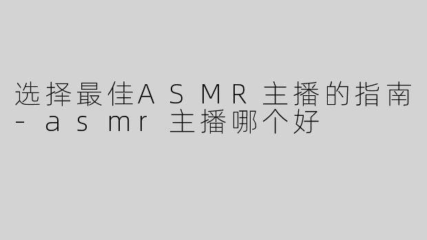 选择最佳ASMR主播的指南