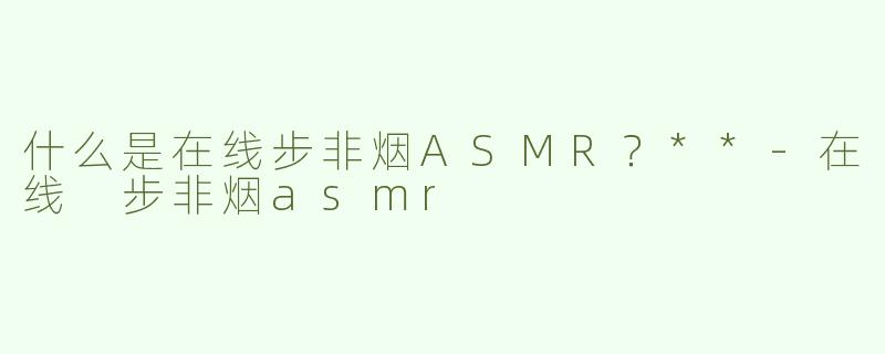 什么是在线步非烟ASMR？**
