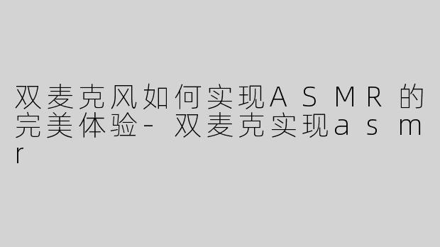 双麦克风如何实现ASMR的完美体验-双麦克实现asmr