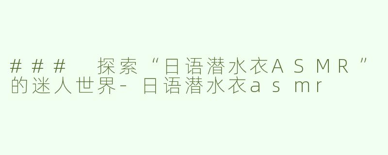 ### 探索“日语潜水衣ASMR”的迷人世界-日语潜水衣asmr