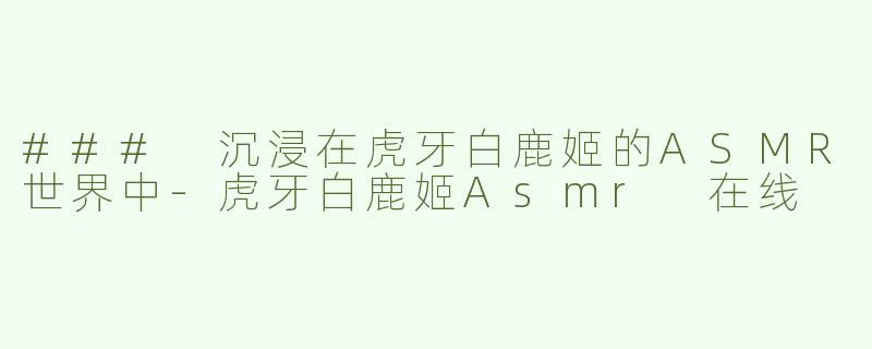 ### 沉浸在虎牙白鹿姬的ASMR世界中-虎牙白鹿姬Asmr 在线