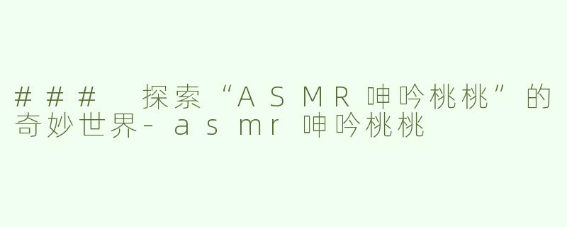 ### 探索“ASMR呻吟桃桃”的奇妙世界-asmr呻吟桃桃