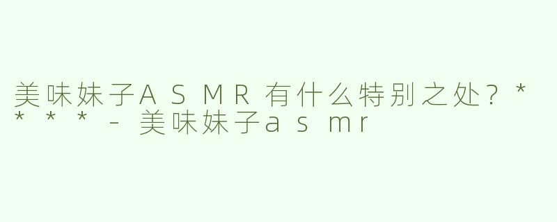 美味妹子ASMR有什么特别之处？****