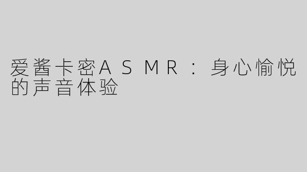 爱酱卡密ASMR：身心愉悦的声音体验