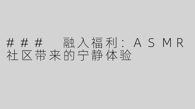 ### 融入福利：ASMR社区带来的宁静体验