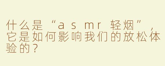 什么是“asmr轻烟”，它是如何影响我们的放松体验的？