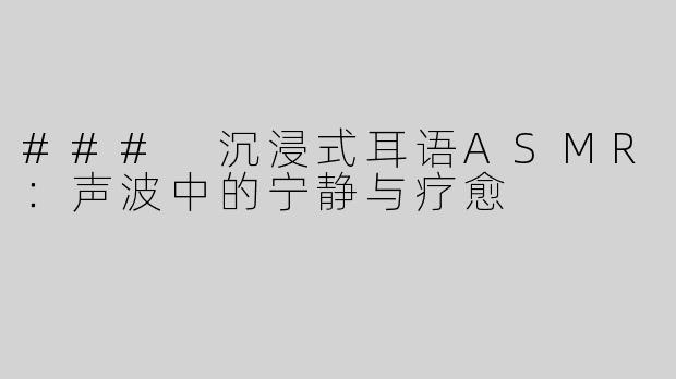 ### 沉浸式耳语ASMR：声波中的宁静与疗愈