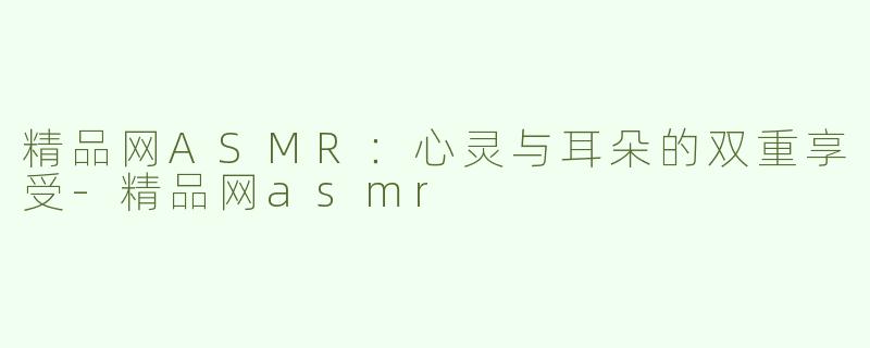 精品网ASMR：心灵与耳朵的双重享受