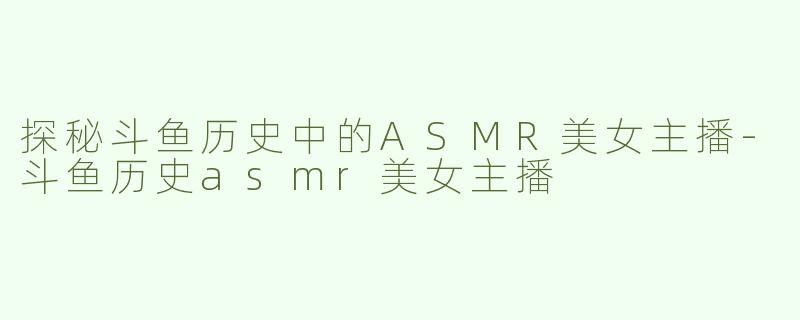 探秘斗鱼历史中的ASMR美女主播