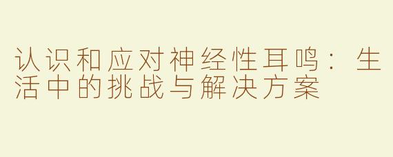 认识和应对神经性耳鸣：生活中的挑战与解决方案