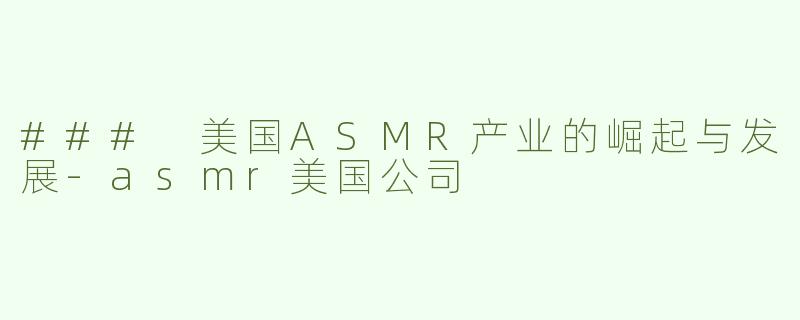 ### 美国ASMR产业的崛起与发展-asmr美国公司