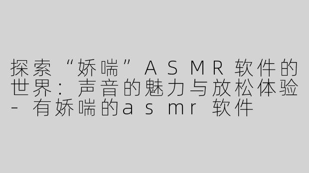 探索“娇喘”ASMR软件的世界：声音的魅力与放松体验-有娇喘的asmr软件