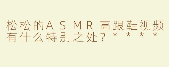 松松的ASMR高跟鞋视频有什么特别之处？****