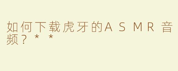如何下载虎牙的ASMR音频？**