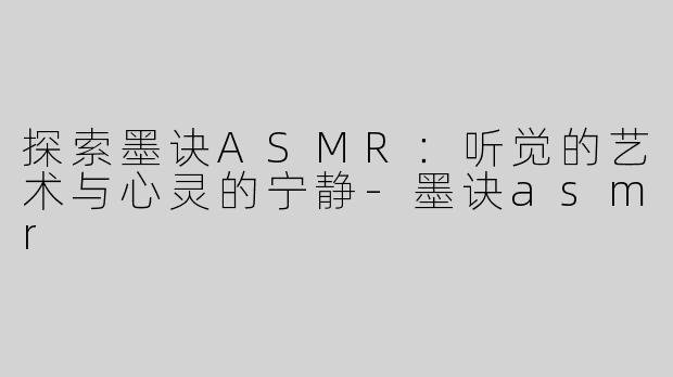 探索墨诀ASMR：听觉的艺术与心灵的宁静-墨诀asmr