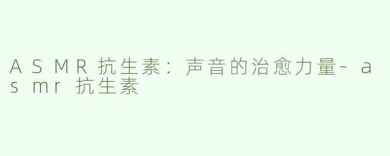 ASMR抗生素：声音的治愈力量-asmr抗生素
