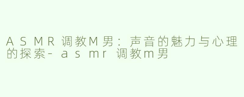 ASMR调教M男：声音的魅力与心理的探索-asmr调教m男