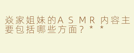 焱家姐妹的ASMR内容主要包括哪些方面？**
