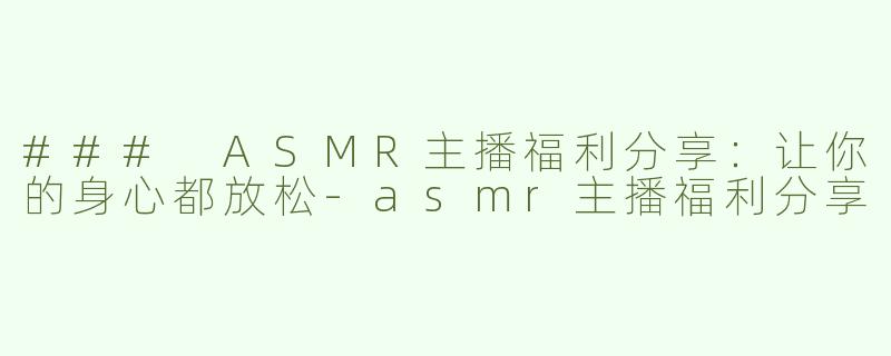 ### ASMR主播福利分享：让你的身心都放松