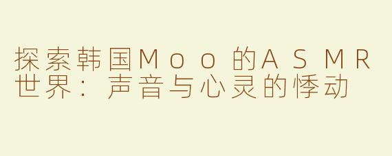 探索韩国Moo的ASMR世界：声音与心灵的悸动