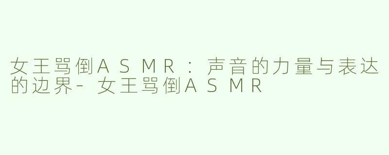 女王骂倒ASMR：声音的力量与表达的边界
