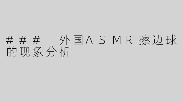 ### 外国ASMR擦边球的现象分析