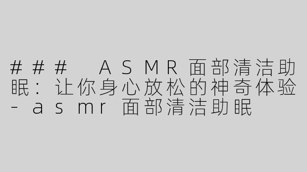 ### ASMR面部清洁助眠：让你身心放松的神奇体验-asmr面部清洁助眠