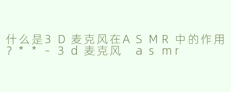 什么是3D麦克风在ASMR中的作用？**