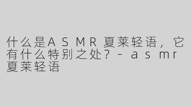 什么是ASMR夏莱轻语，它有什么特别之处？