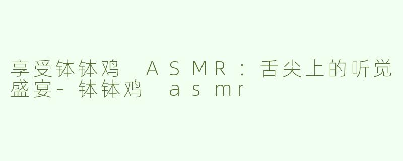 享受钵钵鸡 ASMR：舌尖上的听觉盛宴-钵钵鸡 asmr