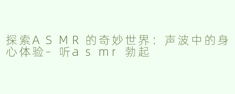 探索ASMR的奇妙世界：声波中的身心体验