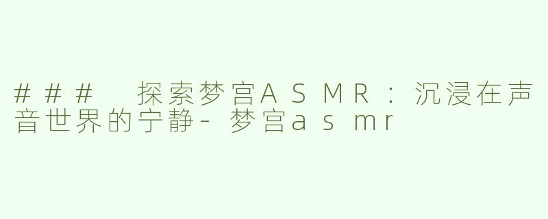 ### 探索梦宫ASMR：沉浸在声音世界的宁静-梦宫asmr