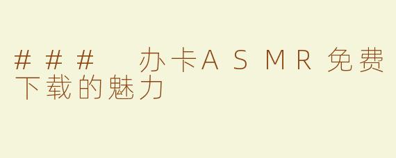 ### 办卡ASMR免费下载的魅力