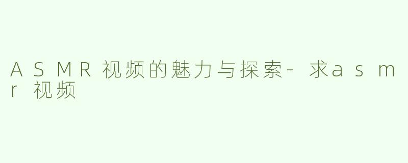 ASMR视频的魅力与探索