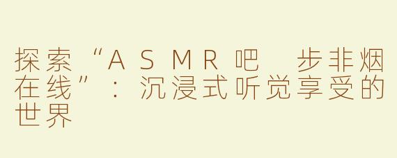探索“ASMR吧 步非烟在线”：沉浸式听觉享受的世界