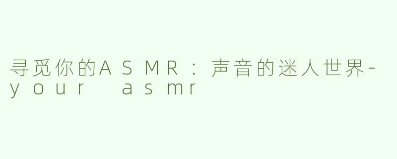 寻觅你的ASMR：声音的迷人世界-your asmr