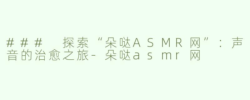 ### 探索“朵哒ASMR网”：声音的治愈之旅-朵哒asmr网