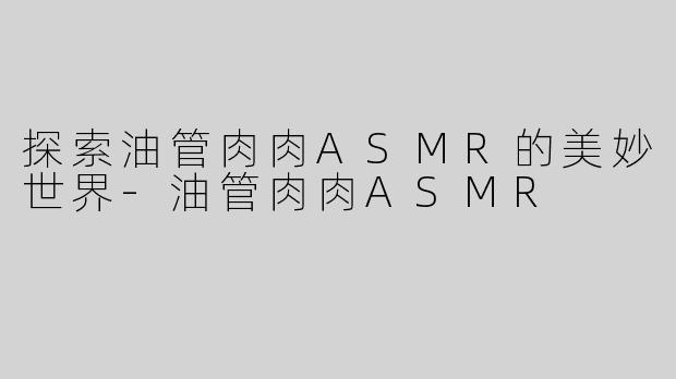 探索油管肉肉ASMR的美妙世界