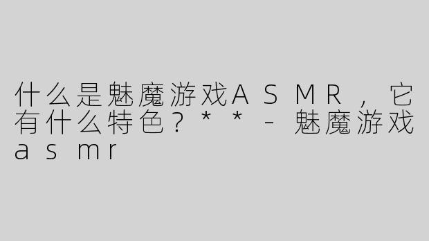 什么是魅魔游戏ASMR，它有什么特色？**