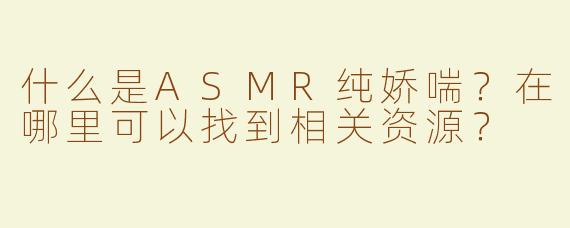 什么是ASMR纯娇喘？在哪里可以找到相关资源？