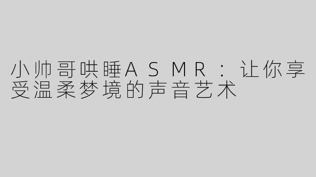 小帅哥哄睡ASMR：让你享受温柔梦境的声音艺术