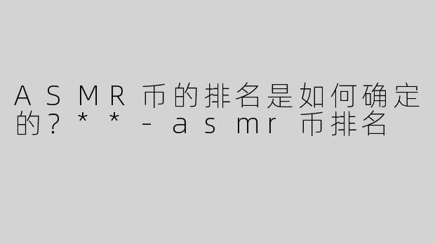 ASMR币的排名是如何确定的？**-asmr币排名