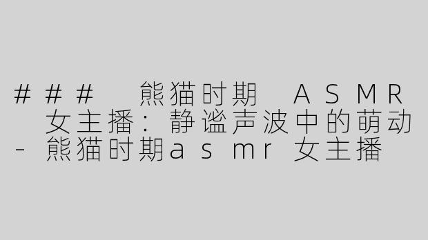### 熊猫时期 ASMR 女主播：静谧声波中的萌动-熊猫时期asmr女主播
