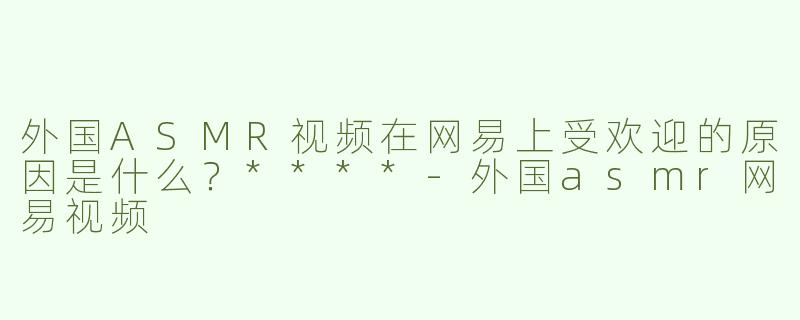 外国ASMR视频在网易上受欢迎的原因是什么？****
