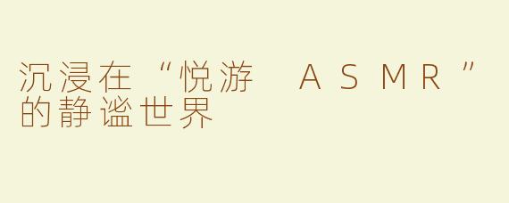 沉浸在“悦游 ASMR”的静谧世界