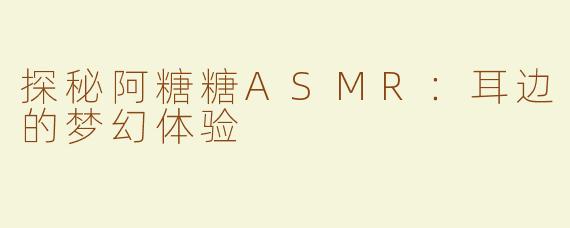 探秘阿糖糖ASMR：耳边的梦幻体验