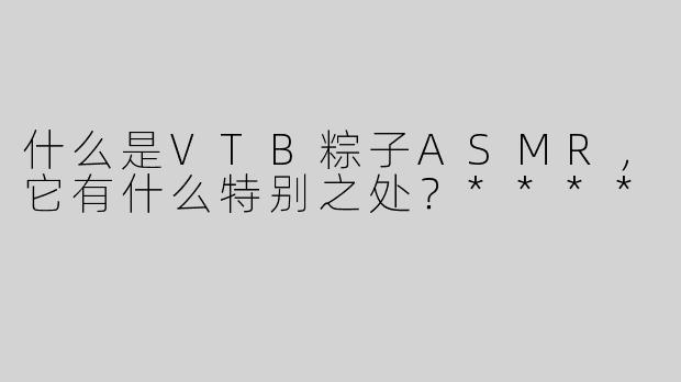 什么是VTB粽子ASMR，它有什么特别之处？****