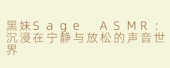 黑妹Sage ASMR：沉浸在宁静与放松的声音世界