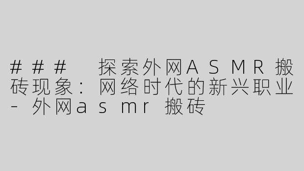 ### 探索外网ASMR搬砖现象：网络时代的新兴职业-外网asmr搬砖