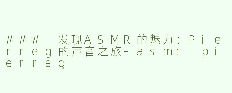 ### 发现ASMR的魅力：Pierreg的声音之旅-asmr pierreg